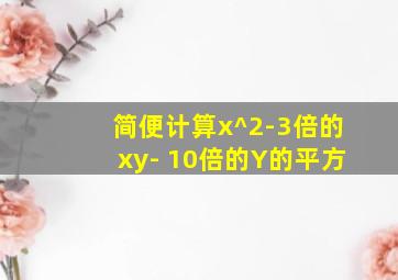 简便计算x^2-3倍的xy- 10倍的Y的平方